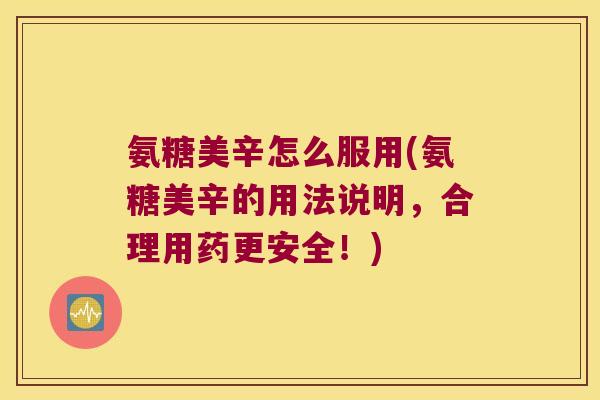 氨糖美辛怎么服用(氨糖美辛的用法说明,合理用药更安全!)