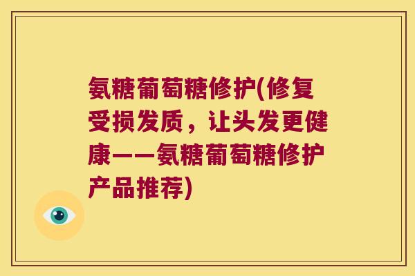 氨糖葡萄糖修护(修复受损发质,让头发更健康——氨糖葡萄糖修护产品推荐)