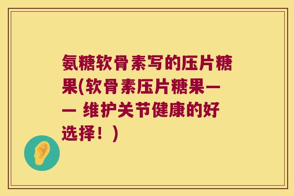 氨糖软骨素写的压片糖果(软骨素压片糖果—— 维护关节健康的好选择!)