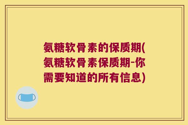 氨糖软骨素的保质期(氨糖软骨素保质期-你需要知道的所有信息)