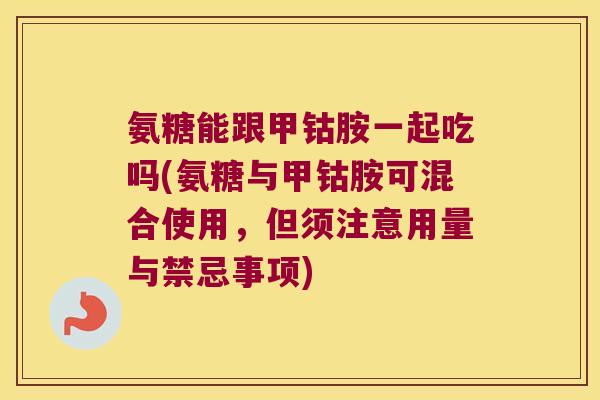 氨糖能跟甲钴胺一起吃吗(氨糖与甲钴胺可混合使用,但须注意用量与禁忌事项)
