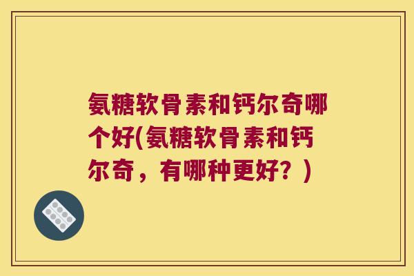 氨糖软骨素和钙尔奇哪个好(氨糖软骨素和钙尔奇,有哪种更好?)