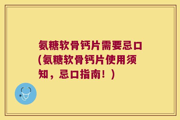 氨糖软骨钙片需要忌口(氨糖软骨钙片使用须知,忌口指南!)
