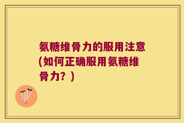 氨糖维骨力的服用注意(如何正确服用氨糖维骨力?)