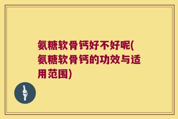 氨糖软骨钙好不好呢(氨糖软骨钙的功效与适用范围)