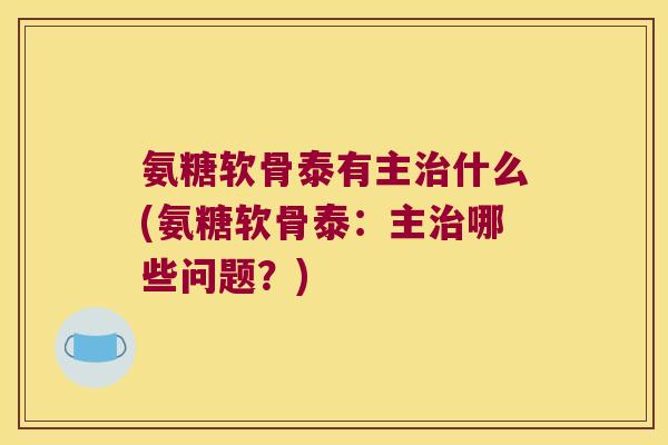 氨糖软骨泰有主治什么(氨糖软骨泰：主治哪些问题？)