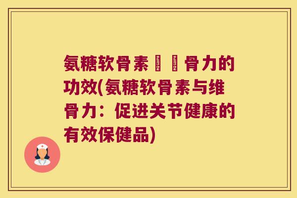 氨糖软骨素與維骨力的功效(氨糖软骨素与维骨力：促进关节健康的有效保健品)
