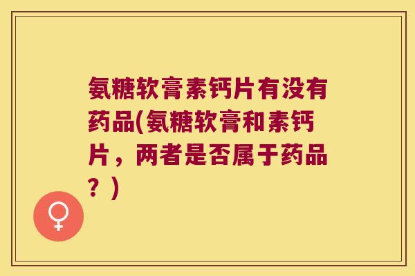 氨糖软膏素钙片有没有药品(氨糖软膏和素钙片,两者是否属于药品?)