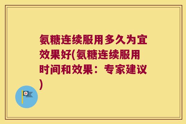 氨糖连续服用多久为宜效果好(氨糖连续服用时间和效果:专家建议)