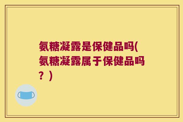 氨糖凝露是保健品吗(氨糖凝露属于保健品吗?)