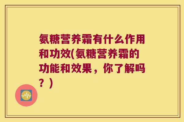 氨糖营养霜有什么作用和功效(氨糖营养霜的功能和效果,你了解吗?)