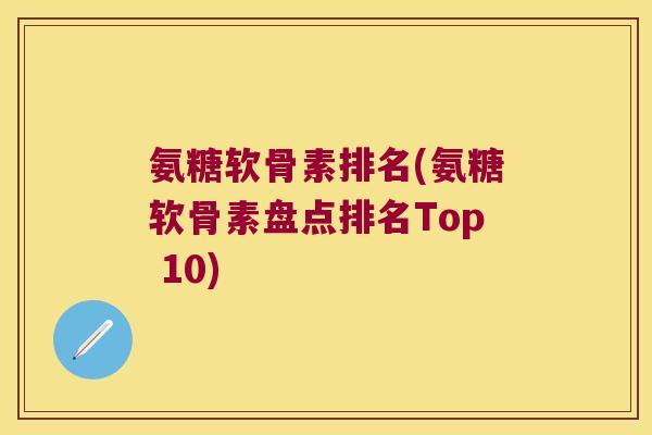 氨糖软骨素排名(氨糖软骨素盘点排名Top 10)