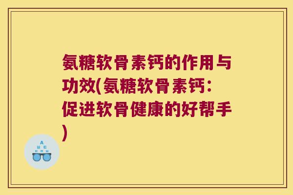 氨糖软骨素钙的作用与功效(氨糖软骨素钙:促进软骨健康的好帮手)