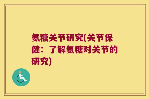 氨糖关节研究(关节保健：了解氨糖对关节的研究)