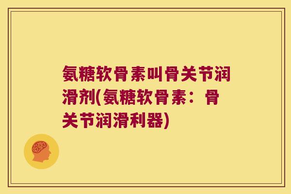 氨糖软骨素叫骨关节润滑剂(氨糖软骨素:骨关节润滑利器)