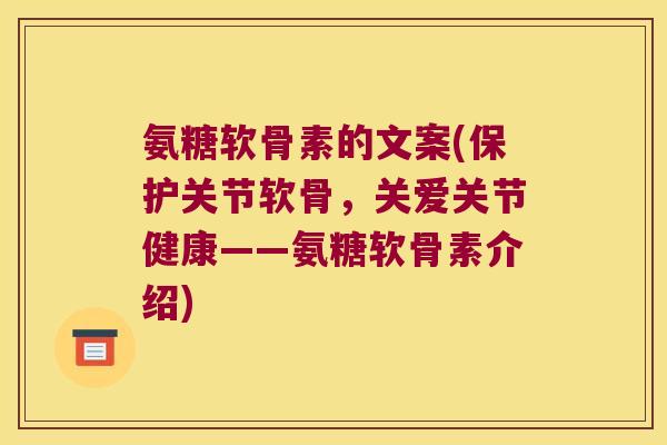 氨糖软骨素的文案(保护关节软骨,关爱关节健康——氨糖软骨素介绍)