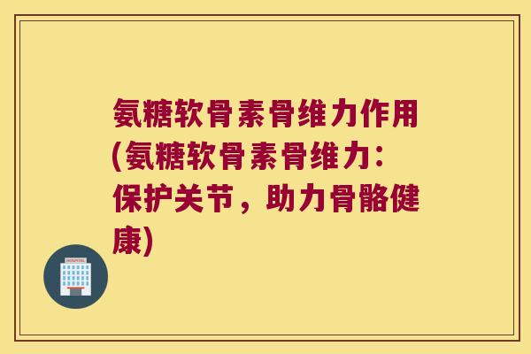 氨糖软骨素骨维力作用(氨糖软骨素骨维力:保护关节,助力骨骼健康)