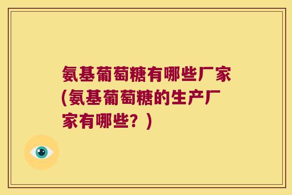 氨基葡萄糖有哪些厂家(氨基葡萄糖的生产厂家有哪些?)