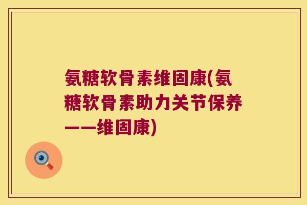 氨糖软骨素维固康(氨糖软骨素助力关节保养——维固康)