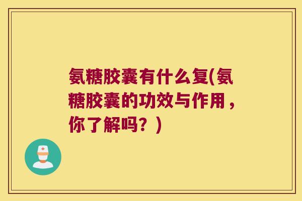 氨糖胶囊有什么复(氨糖胶囊的功效与作用,你了解吗?)