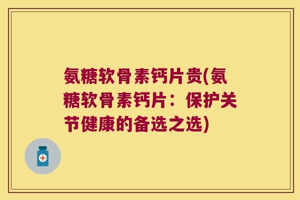 氨糖软骨素钙片贵(氨糖软骨素钙片:保护关节健康的备选之选)