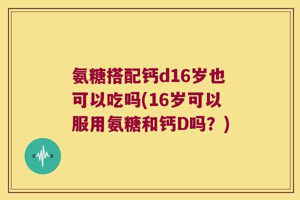 氨糖搭配钙d16岁也可以吃吗(16岁可以服用氨糖和钙D吗?) 氨糖搭配钙d16岁也可以吃吗(16岁可以服用氨糖和钙D吗?)