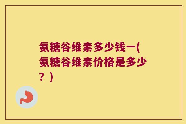 氨糖谷维素多少钱一(氨糖谷维素价格是多少?)