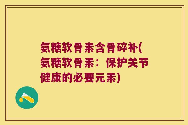 氨糖软骨素含骨碎补(氨糖软骨素：保护关节健康的必要元素)