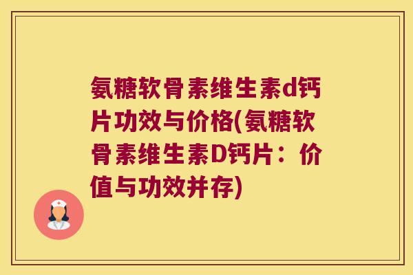 氨糖软骨素维生素d钙片功效与价格(氨糖软骨素维生素D钙片:价值与功效并存)