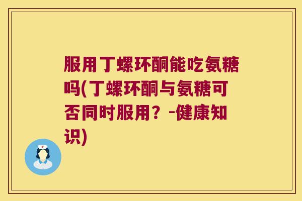 服用丁螺环酮能吃氨糖吗(丁螺环酮与氨糖可否同时服用?-健康知识)