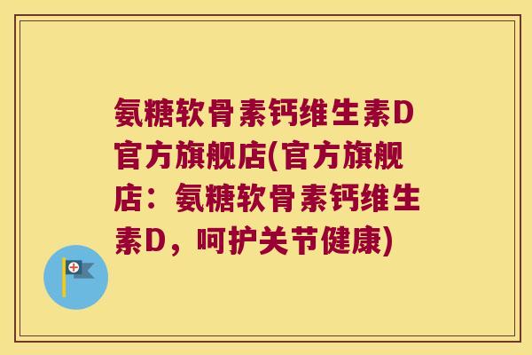 氨糖软骨素钙维生素D官方旗舰店(官方旗舰店:氨糖软骨素钙维生素D,呵护关节健康)