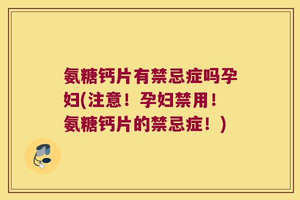 氨糖钙片有禁忌症吗孕妇(注意！孕妇禁用！氨糖钙片的禁忌症！)