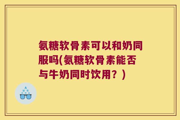 氨糖软骨素可以和奶同服吗(氨糖软骨素能否与牛奶同时饮用?)
