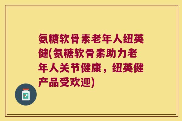 氨糖软骨素老年人纽英健(氨糖软骨素助力老年人关节健康,纽英健产品受欢迎)