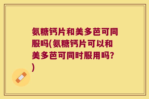 氨糖钙片和美多芭可同服吗(氨糖钙片可以和美多芭可同时服用吗?)