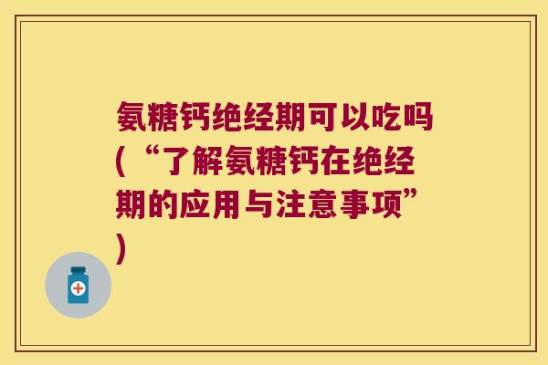 氨糖钙绝经期可以吃吗(“了解氨糖钙在绝经期的应用与注意事项”)