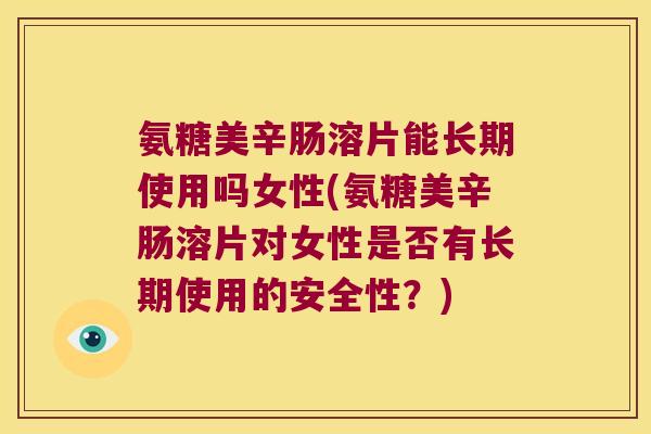 氨糖美辛肠溶片能长期使用吗女性(氨糖美辛肠溶片对女性是否有长期使用的安全性?)