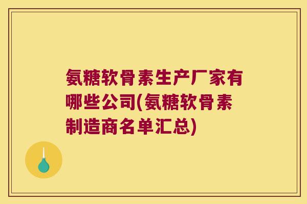 氨糖软骨素生产厂家有哪些公司(氨糖软骨素制造商名单汇总)