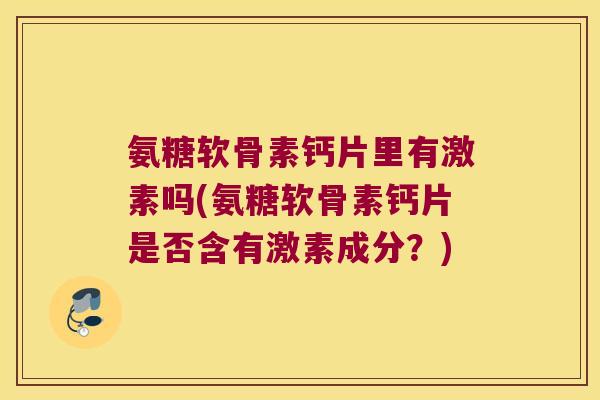 氨糖软骨素钙片里有激素吗(氨糖软骨素钙片是否含有激素成分？)