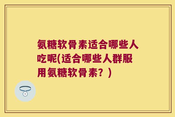 氨糖软骨素适合哪些人吃呢(适合哪些人群服用氨糖软骨素?)