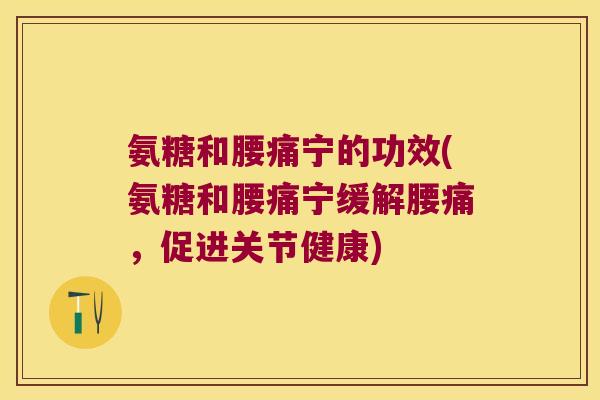 氨糖和腰痛宁的功效(氨糖和腰痛宁缓解腰痛,促进关节健康)