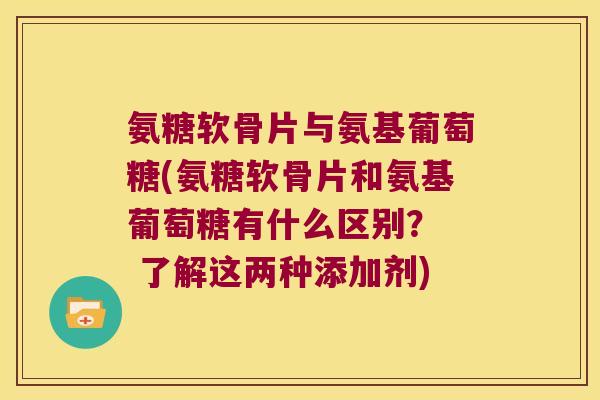 氨糖软骨片与氨基葡萄糖(氨糖软骨片和氨基葡萄糖有什么区别? 了解这两种添加剂)