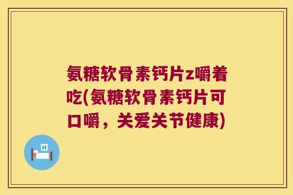 氨糖软骨素钙片z嚼着吃(氨糖软骨素钙片可口嚼,关爱关节健康)