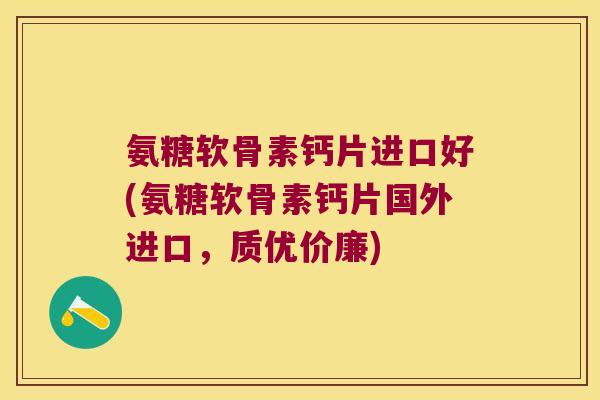 氨糖软骨素钙片进口好(氨糖软骨素钙片国外进口,质优价廉) 氨糖软骨素钙片进口好(氨糖软骨素钙片国外进口,质优价廉)
