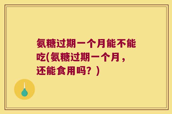 氨糖过期一个月能不能吃(氨糖过期一个月,还能食用吗?)