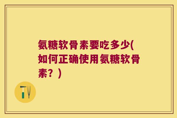 氨糖软骨素要吃多少(如何正确使用氨糖软骨素?)