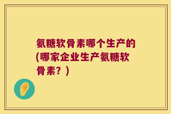 氨糖软骨素哪个生产的(哪家企业生产氨糖软骨素?)