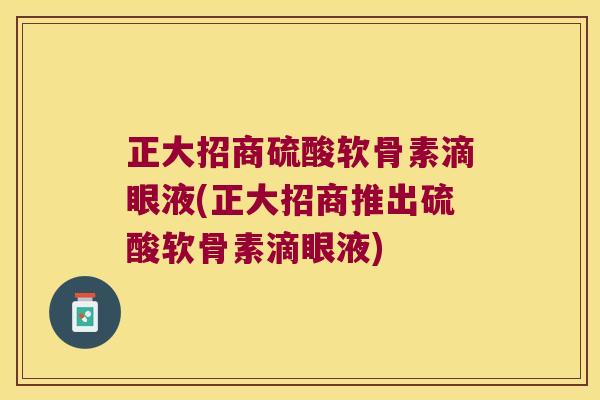 正大招商硫酸软骨素滴眼液(正大招商推出硫酸软骨素滴眼液)