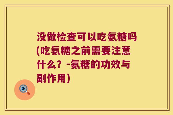 没做检查可以吃氨糖吗(吃氨糖之前需要注意什么?-氨糖的功效与副作用)