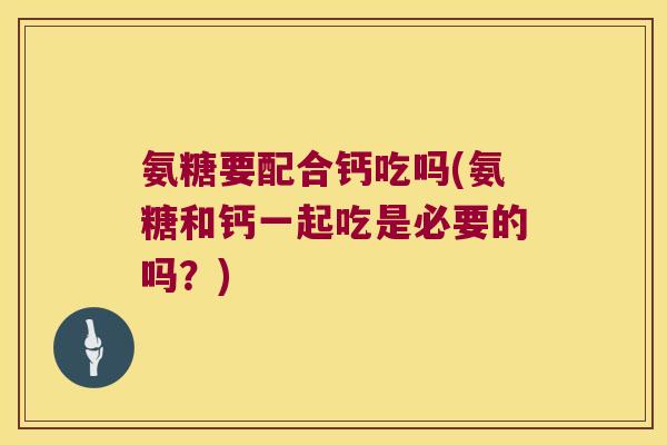 氨糖要配合钙吃吗(氨糖和钙一起吃是必要的吗?)